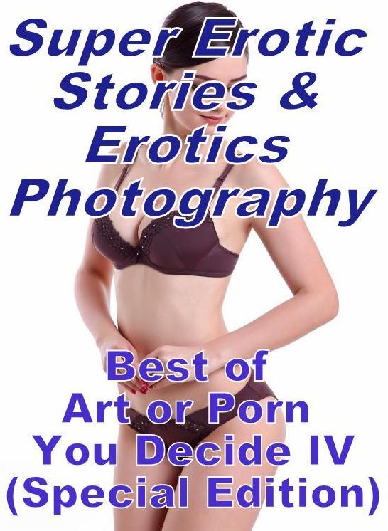 Erotic Nudes: Super Erotic Stories & Erotics Photography Best of "Art or Porn You Decide? IV(Special Edition)" ( Erotic Photography, Erotic Stories, Nude Photos, Lesbian, She-male, Gay, Fetish, Bondage, Sex, Erotic, Erotica, Hentai, Oral, Porno )