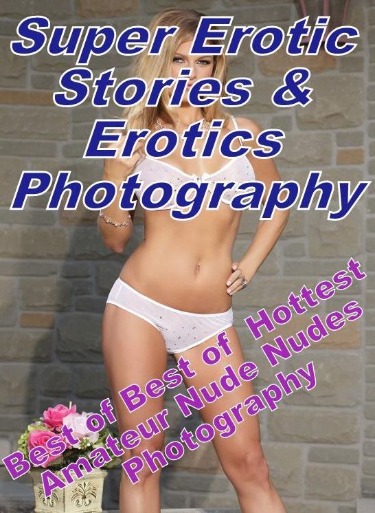 Erotica: Super Erotic Stories & Erotics Photography Best of "Best of Hottest Amateur Nude Nudes Photography" ( Erotic Photography, Erotic Stories, Nude Photos, Lesbian, She-male, Gay, Fetish, Bondage, Sex, Erotic, Erotica, Hentai, Oral, Porno )