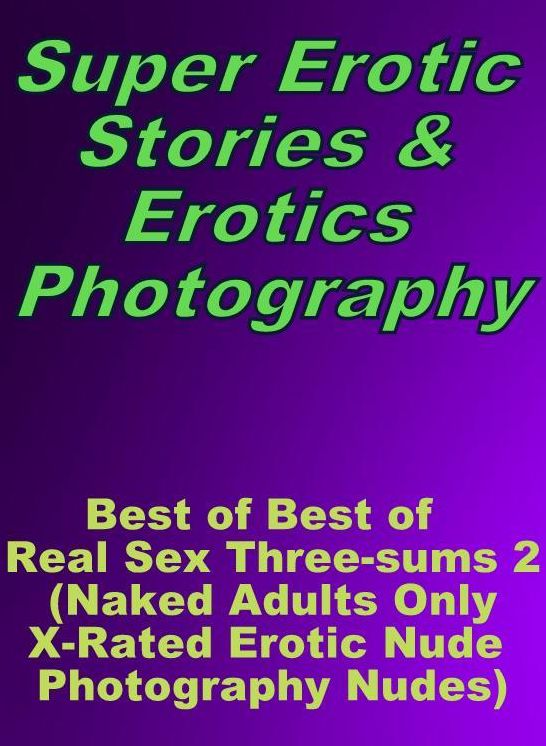 Erotica Sex: Super Erotic Stories & Erotics Photography Best of "Best of Real Sex Three-sums 2 (Naked Adults Only X-Rated Erotic Nude Photography Nudes)" ( Erotic Photography, Erotic Stories, Nude Photos, Lesbian, She-male, Gay, Fetish, Bondage, Sex )
