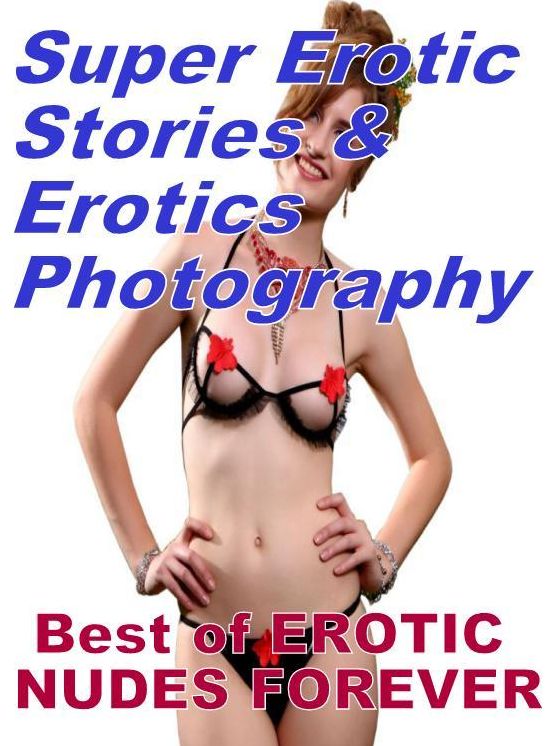 Erotica: Super Erotic Stories & Erotics Photography Best of "EROTIC NUDES FOREVER" ( Erotic Photography, Erotic Stories, Nude Photos, Lesbian, She-male, Gay, Fetish, Bondage, Sex, Erotic, Erotica, Hentai, Oral, Porno )