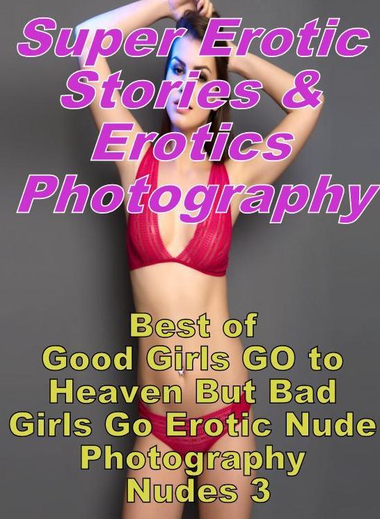 Sex: Super Erotic Stories & Erotics Photography Best of "Good Girls GO to Heaven But Bad Girls Go Erotic Nude Photography Nudes 3" ( Erotic Photography, Erotic Stories, Nude Photos, Lesbian, She-male, Gay, Fetish, Bondage, Sex, Erotic, Erotica, Hentai )