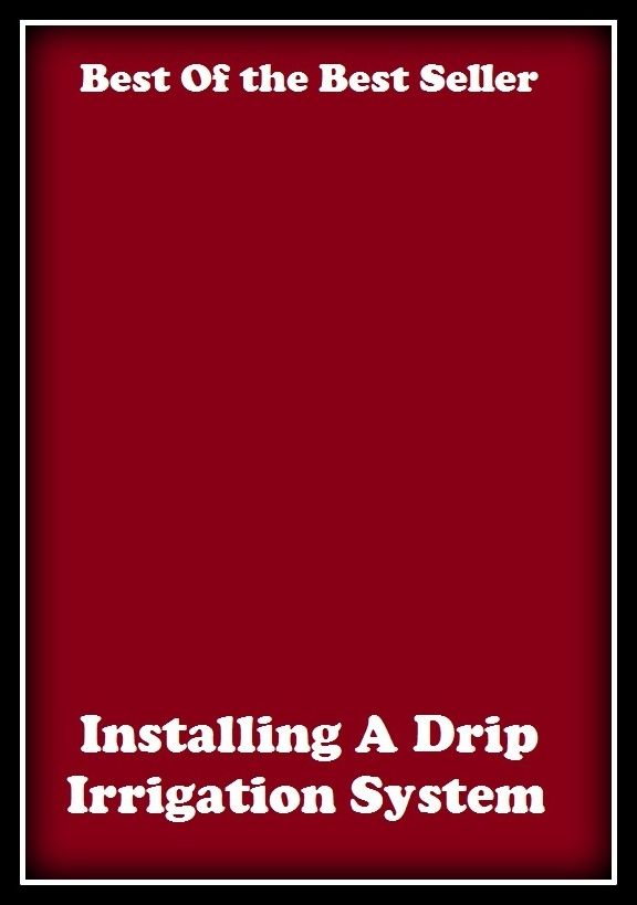 Best of The Best Sellers	Installing A Drip Irrigation System (back yard, bed, field, greenhouse, nursery, patio, terrace, conservatory, enclosure, hothouse)
