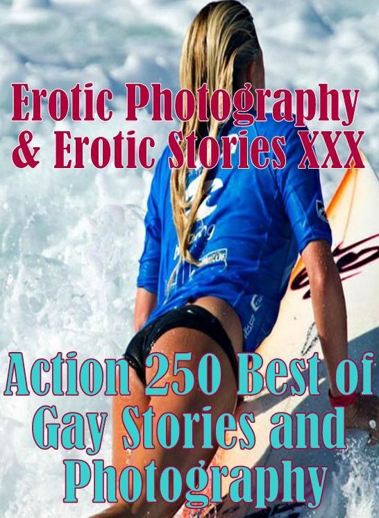 Erotic Stories: Erotic Photography & Erotic Stories XXX Action 250 Best of Gay Stories and Photography ( Erotic Photography, Erotic Stories, Nude Photos, Naked, Adult Nudes, Domination, Lesbian, She-male, Gay, Fetish, Bondage, Sex, Erotic, Erotica)