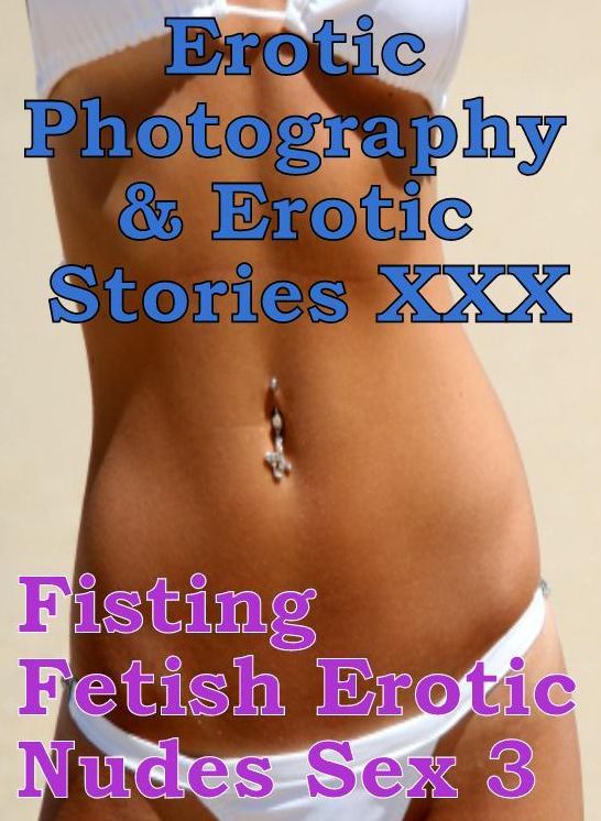 Erotica Porn: Erotic Photography & Erotic Stories XXX Fisting Fetish Erotic Nudes Sex 3 ( Erotic Photography, Erotic Stories, Nude Photos, Naked, Adult Nudes, Domination, Lesbian, She-male, Gay, Fetish, Bondage, Sex, Erotic, Erotica, Hentai, Oral )