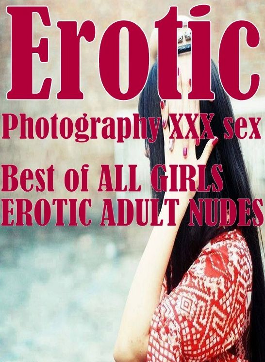 Erotic Porn: Erotic Photography XXX sex Best of "ALL GIRLS EROTIC ADULT NUDES" ( Erotic Photography, Erotic Stories, Nude Photos, Naked, Adult Nudes, Domination, Lesbian, She-male, Gay, Fetish, Bondage, Sex, Erotic, Erotica, Hentai, Oral, Porno )