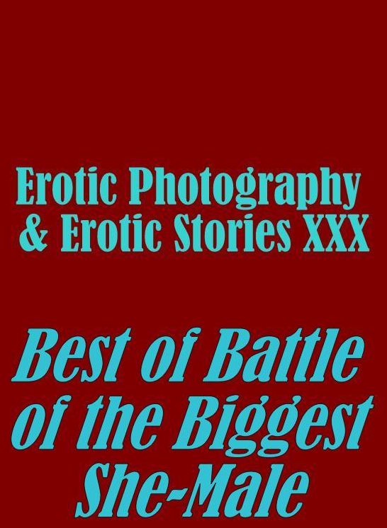 Erotica Nudes: Erotic Photography & Erotic Stories XXX Best of "Battle of the Biggest She-Male" ( Erotic Photography, Erotic Stories, Nude Photos, Naked, Adult Nudes, Domination, Lesbian, She-male, Gay, Fetish, Bondage, Sex, Erotic, Erotica, Hentai, Oral)