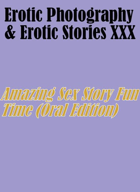 Erotica Adult: Erotic Photography & Erotic Stories XXX Amazing Sex Story Fun Time (Oral Edition) ( Erotic Photography, Erotic Stories, Nude Photos, Naked, Adult Nudes, Domination, Lesbian, She-male, Gay, Fetish, Bondage, Sex, Erotic, Erotica, Hentai )