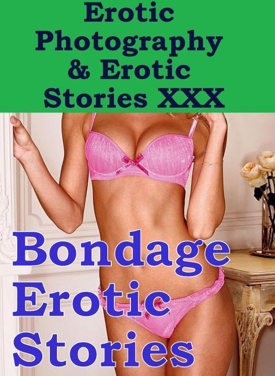 Erotic Sex: Erotic Photography & Erotic Stories XXX Bondage Erotic Stories ( Erotic Photography, Erotic Stories, Nude Photos, Naked, Adult Nudes, Domination, Lesbian, She-male, Gay, Fetish, Bondage, Sex, Erotic )