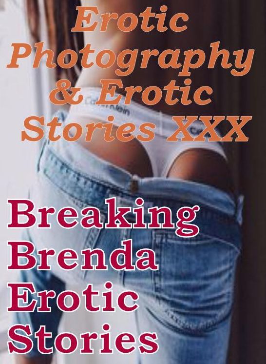 Erotica Nudes: Erotic Photography & Erotic Stories XXX Breaking Brenda Erotic Stories ( Erotic Photography, Erotic Stories, Nude Photos, Naked, Adult Nudes, Domination, Lesbian, She-male, Gay, Fetish, Bondage, Sex, Erotic )