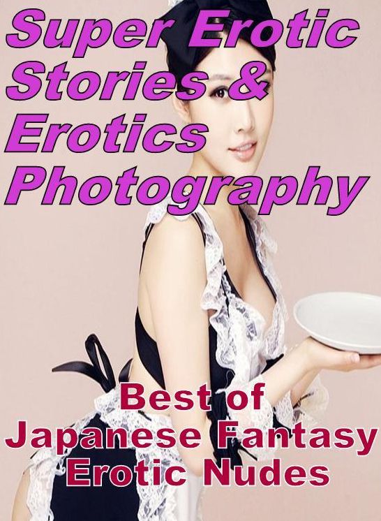 Erotica: Super Erotic Stories & Erotics Photography Best of "Japanese Fantasy Erotic Nudes" ( Erotic Photography, Erotic Stories, Nude Photos, Lesbian, She-male, Gay, Fetish, Bondage, Sex, Erotic, Erotica, Hentai, Oral, Porno )
