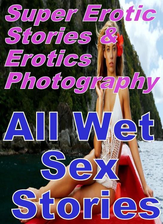 Sex: Super Erotic Stories & Erotics Photography All Wet Sex Stories ( Erotic Photography, Erotic Stories, Nude Photos, Lesbian, She-male, Gay, Fetish, Bondage, Sex, Erotic, Erotica, Hentai, Oral, Porno )
