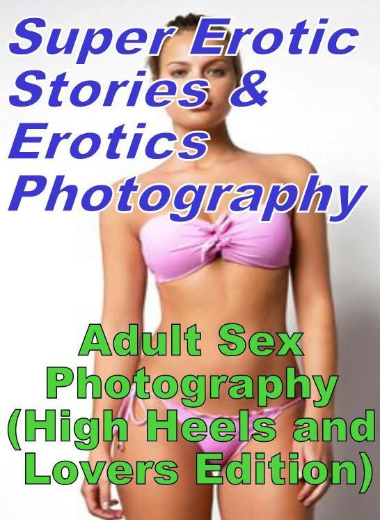 Erotic Sex: Super Erotic Stories & Erotics Photography Adult Sex Photography (High Heels and Lovers Edition) ( Erotic Photography, Erotic Stories, Nude Photos, Lesbian, She-male, Gay, Fetish, Bondage, Sex, Erotic, Erotica, Hentai, Oral, Porno )