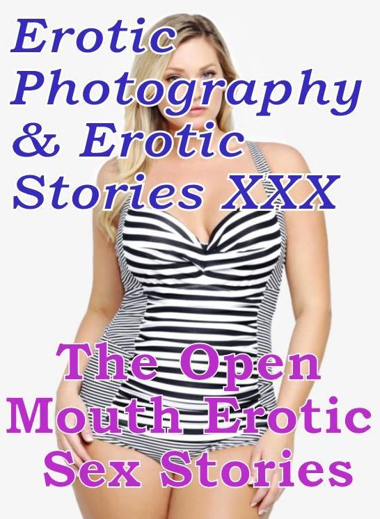 Erotica Porn: Erotic Photography & Erotic Stories XXX The Open Mouth : Erotic Sex Stories ( Erotic Photography, Erotic Stories, Nude Photos, Naked, Adult Nudes, Domination, Lesbian, She-male, Gay, Fetish, Bondage, Sex, Erotic, Erotica, Hentai, Oral )