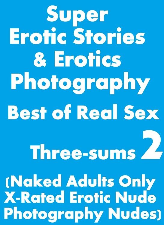 Porn: Super Erotic Stories & Erotics Photography Best of Real Sex Three-sums 2 (Naked Adults Only X-Rated Erotic Nude Photography Nudes) ( Erotic Photography, Erotic Stories, Nude Photos, Lesbian, She-male, Gay, Fetish, Bondage, Sex, Erotic, Erotica )