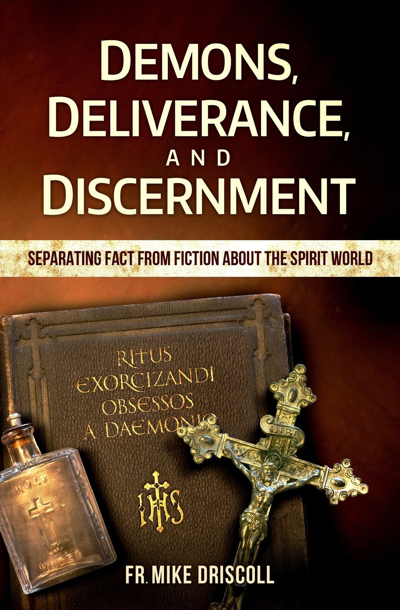 Demons, Deliverance, Discernment - Separating Fact from Fiction about the Spirit World