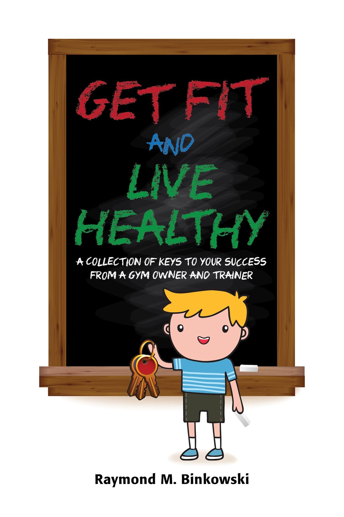 Get Fit and Live Healthy, A Collection of Keys to Your Success from a Gym Owner and Trainer