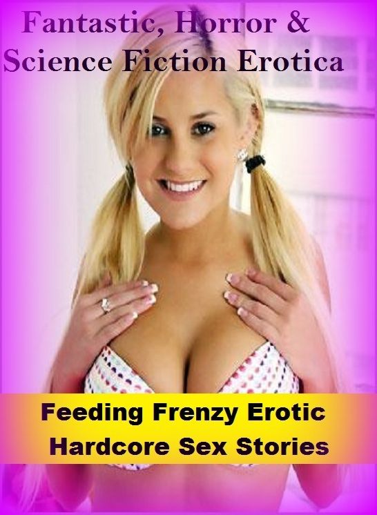 Fantastic, Horror & Science Fiction Erotica: Feeding Frenzy Erotic Hardcore Sex Stories ( Erotic Photography, Erotic Stories, Nude Photos, Naked , Adult Nudes, Breast, Domination, Bare Ass, Lesbian, She-male)