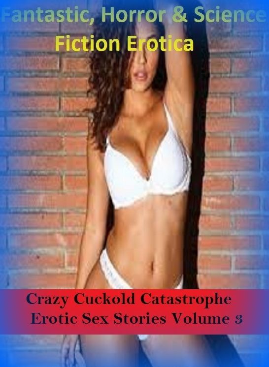 Fantastic, Horror & Science Fiction Erotica: Crazy Cuckold Catastrophe Erotic Sex Stories Volume 3 ( Erotic Photography, Erotic Stories, Nude Photos, Naked , Adult Nudes, Breast, Domination, Bare Ass, Lesbian, She-male)