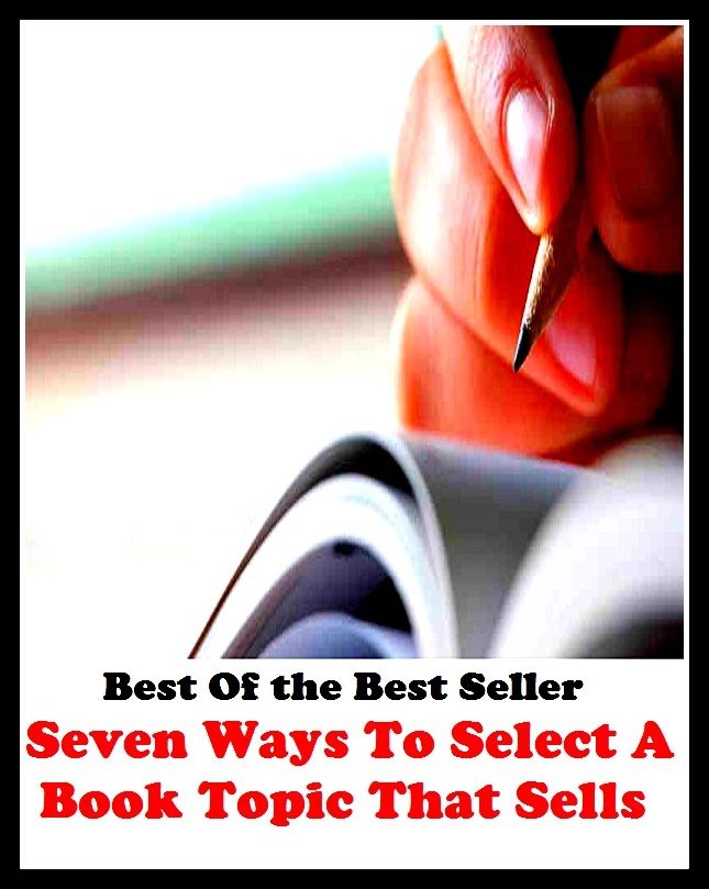 Best of the best seller Seven Ways To Select A Book Topic That Sells(article,biography,brochure,composition,drama,essay,history,information,leaflet,novel)