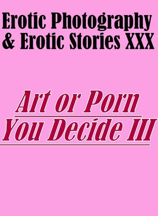 Erotic Porn: Erotic Photography & Erotic Stories XXX Art or Porn You Decide? III ( Erotic Photography, Erotic Stories, Nude Photos, Naked, Adult Nudes, Domination, Lesbian, She-male, Gay, Fetish, Bondage, Sex, Erotic, Erotica, Hentai, Oral )