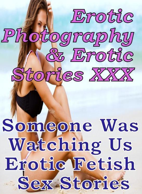 Erotica Nudes: Erotic Photography & Erotic Stories XXX Someone Was Watching Us Erotic Fetish Sex Stories ( Erotic Photography, Erotic Stories, Nude Photos, Naked, Adult Nudes, Domination, Lesbian, She-male, Gay, Fetish, Bondage, Sex, Erotic, Erotica )