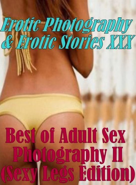 Erotica Nudes: Erotic Photography & Erotic Stories XXX Best of "Adult Sex Photography II (Sexy Legs Edition)" ( Erotic Photography, Erotic Stories, Nude Photos, Naked, Adult Nudes, Domination, Lesbian, She-male, Gay, Fetish, Bondage, Sex, Erotic, Erotica)