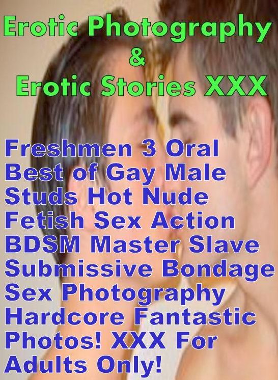 Erotica Nudes: Erotic Photography & Erotic Stories XXX Freshmen 3 Oral Best of Gay Male Studs Hot Nude Fetish Sex Action BDSM Master Slave Submissive Bondage Sex Photography Hardcore Fantastic Photos! XXX For Adults Only! ( Erotic Photography, Erotic )