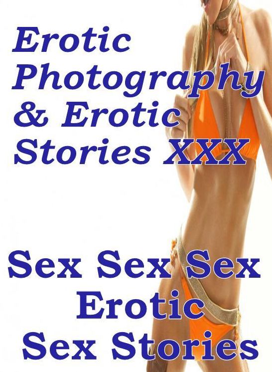 Erotica Porn: Erotic Photography & Erotic Stories XXX Sex Sex Sex : Erotic Sex Stories ( Erotic Photography, Erotic Stories, Nude Photos, Naked, Adult Nudes, Domination, Lesbian, She-male, Gay, Fetish, Bondage, Sex, Erotic, Erotica, Hentai, Oral )