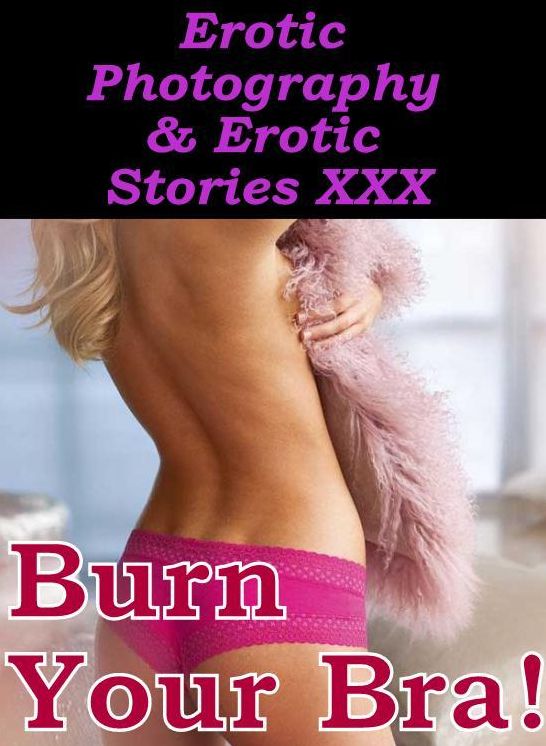 Erotic Porn: Erotic Photography & Erotic Stories XXX Burn Your Bra! ( Erotic Photography, Erotic Stories, Nude Photos, Naked, Adult Nudes, Domination, Lesbian, She-male, Gay, Fetish, Bondage, Sex, Erotic )