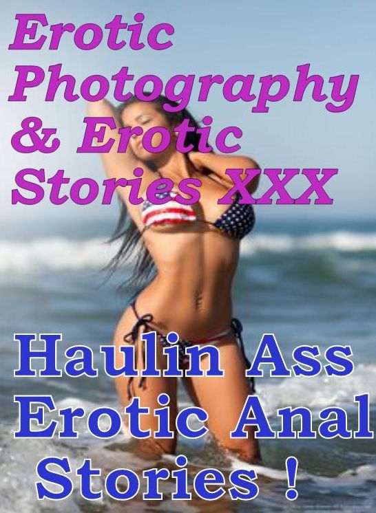 Erotica Nudes: Erotic Photography & Erotic Stories XXX Haulin Ass Erotic Anal Stories ! ( Erotic Photography, Erotic Stories, Nude Photos, Naked, Adult Nudes, Domination, Lesbian, She-male, Gay, Fetish, Bondage, Sex, Erotic, Erotica, Hentai, Oral)