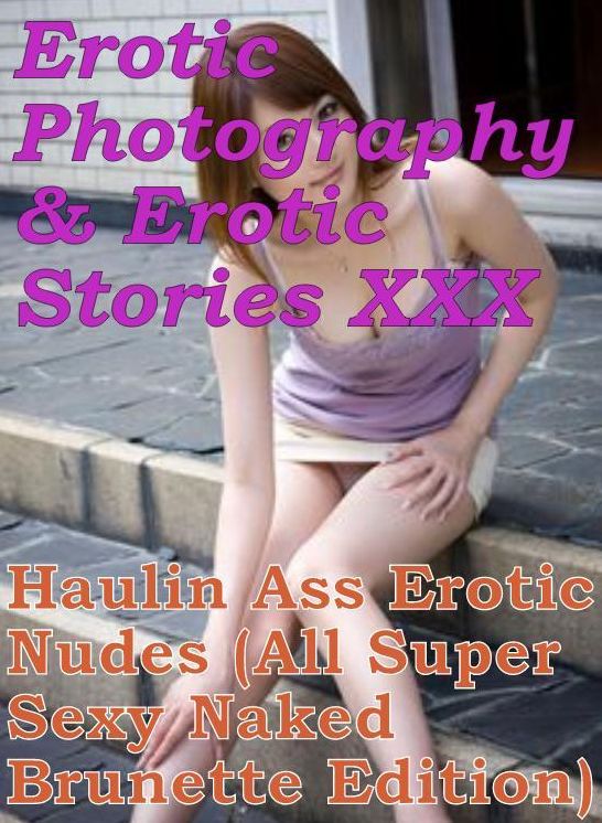 Erotic Bondage: Erotic Photography & Erotic Stories XXX Haulin Ass Erotic Nudes (All Super Sexy Naked Brunette Edition) ( Erotic Photography, Erotic Stories, Nude Photos, Naked, Adult Nudes, Domination, Lesbian, She-male, Gay, Fetish, Bondage, Sex )