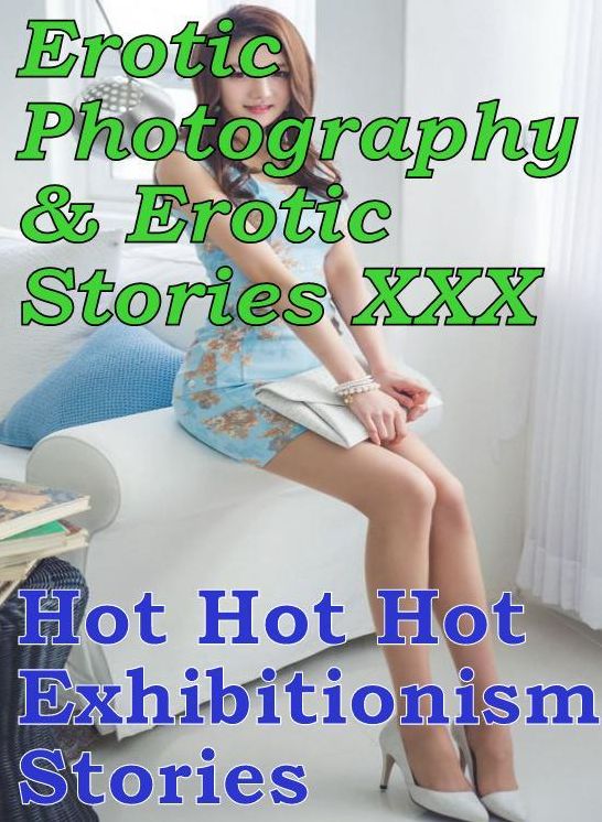 Erotic Adult: Erotic Photography & Erotic Stories XXX Hot Hot Hot Exhibitionism Stories ( Erotic Photography, Erotic Stories, Nude Photos, Naked, Adult Nudes, Domination, Lesbian, She-male, Gay, Fetish, Bondage, Sex, Erotic, Erotica, Hentai, Oral )