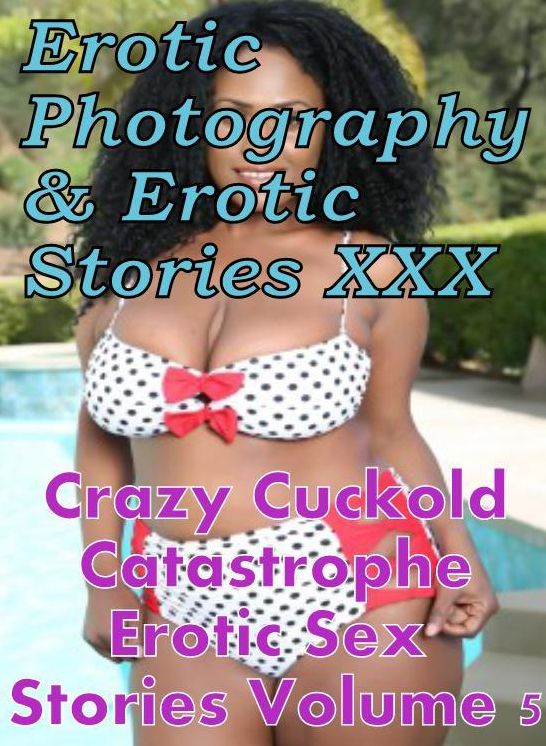 Erotica Sex: Erotic Photography & Erotic Stories XXX Crazy Cuckold Catastrophe Erotic Sex Stories Volume 5 ( Erotic Photography, Erotic Stories, Nude Photos, Naked, Adult Nudes, Domination, Lesbian, She-male, Gay, Fetish, Bondage, Sex, Erotic, Erotica )