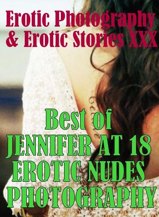 Erotica Porn: Erotic Photography & Erotic Stories XXX Best of "JENNIFER AT 18 EROTIC NUDES PHOTOGRAPHY" ( Erotic Photography, Erotic Stories, Nude Photos, Naked, Adult Nudes, Domination, Lesbian, She-male, Gay, Fetish, Bondage, Sex, Erotic, Erotica )