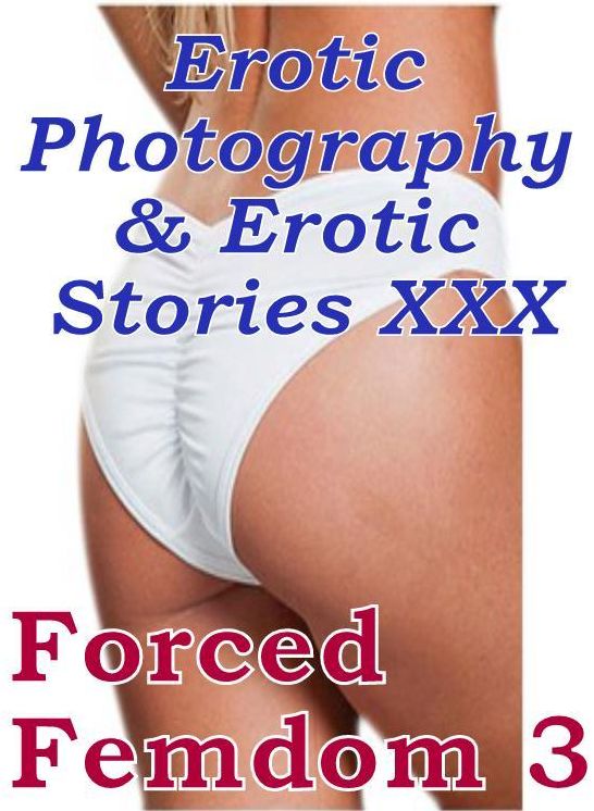 Erotica Bondage: Erotic Photography & Erotic Stories XXX Forced Femdom 3 ( Erotic Photography, Erotic Stories, Nude Photos, Naked, Adult Nudes, Domination, Lesbian, She-male, Gay, Fetish, Bondage, Sex, Erotic, Erotica, Hentai, Oral )