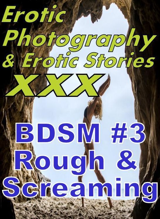 Erotic BDSM: Erotic Photography & Erotic Stories XXX BDSM #3 Rough & Screaming ( Erotic Photography, Erotic Stories, Nude Photos, Naked, Adult Nudes, Domination, Lesbian, She-male, Gay, Fetish, Bondage, Sex, Erotic, Erotica, Hentai, Oral )