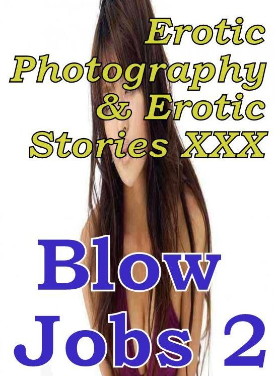 Erotica Porn: Erotic Photography & Erotic Stories XXX Blow Jobs 2 ( Erotic Photography, Erotic Stories, Nude Photos, Naked, Adult Nudes, Domination, Lesbian, She-male, Gay, Fetish, Bondage, Sex, Erotic, Erotica, Hentai, Oral, Porno )