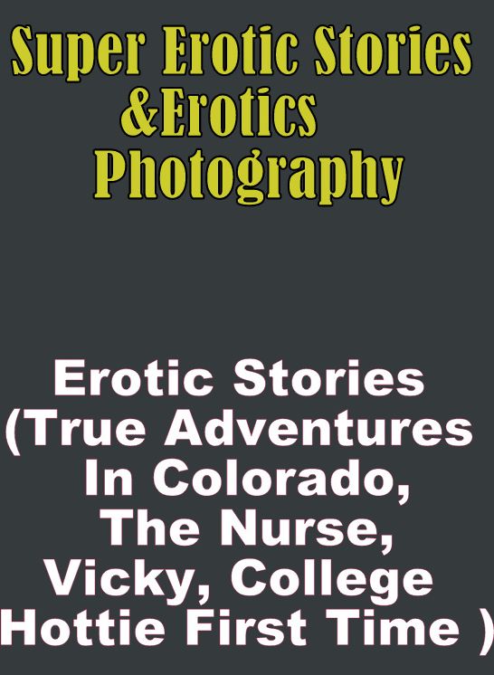 Bondage: Super Erotic Stories & Erotics Photography Erotic Stories (True Adventures In Colorado, The Nurse, Vicky, College Hottie First Time ) ( Erotic Photography, Erotic Stories, Nude Photos, Lesbian, She-male, Gay, Fetish, Bondage, Sex, Erotic )