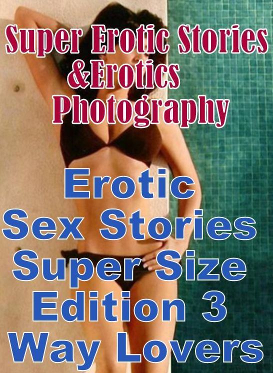Erotica: Super Erotic Stories & Erotics Photography Erotic Sex Stories Super Size Edition 3 Way Lovers ( Erotic Photography, Erotic Stories, Nude Photos, Lesbian, She-male, Gay, Fetish, Bondage, Sex, Erotic, Erotica, Hentai, Oral, Porno )