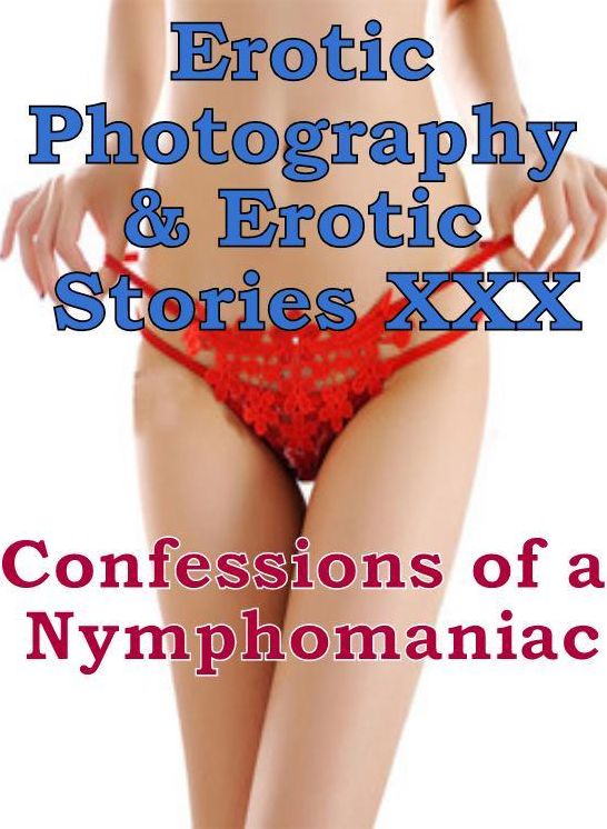 Erotica Nudes: Erotic Photography & Erotic Stories XXX Confessions of a Nymphomaniac ( Erotic Photography, Erotic Stories, Nude Photos, Naked, Adult Nudes, Domination, Lesbian, She-male, Gay, Fetish, Bondage, Sex, Erotic )