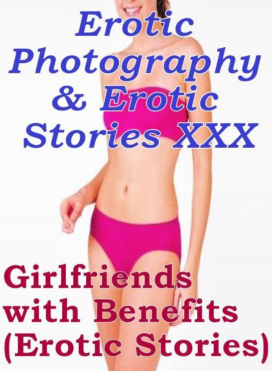 Erotic Porn: Erotic Photography & Erotic Stories XXX Girlfriends with Benefits(Erotic Stories) ( Erotic Photography, Erotic Stories, Nude Photos, Naked, Adult Nudes, Domination, Lesbian, She-male, Gay, Fetish, Bondage, Sex, Erotic, Erotica, Hentai )