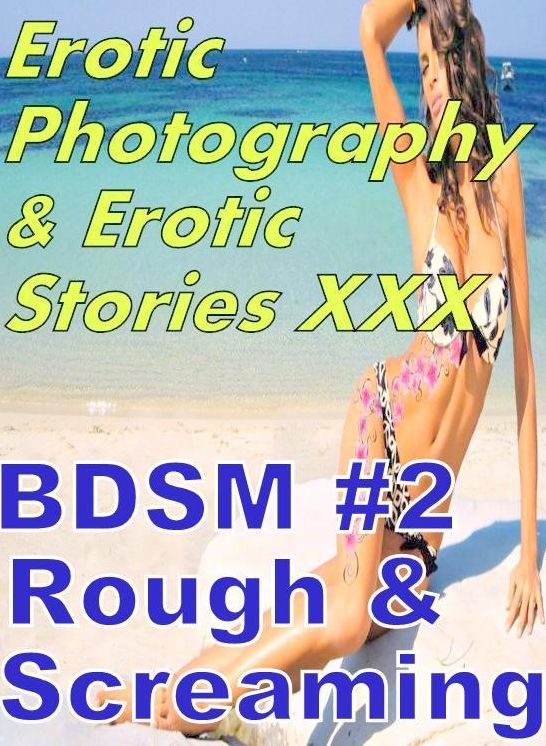 Erotic BDSM: Erotic Photography & Erotic Stories XXX BDSM #2 Rough & Screaming ( Erotic Photography, Erotic Stories, Nude Photos, Naked, Adult Nudes, Domination, Lesbian, She-male, Gay, Fetish, Bondage, Sex, Erotic, Erotica, Hentai, Oral )