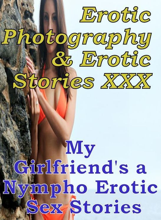Erotica Sex: Erotic Photography & Erotic Stories XXX My Girlfriend's a Nympho Erotic Sex Stories ( Erotic Photography, Erotic Stories, Nude Photos, Naked, Adult Nudes, Domination, Lesbian, She-male, Gay, Fetish, Bondage, Sex, Erotic, Erotica, Hentai )