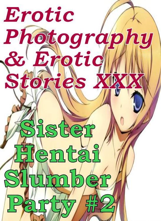 Erotica Hantai: Erotic Photography & Erotic Stories XXX Sister Hentai Slumber Party #2 ( Erotic Photography, Erotic Stories, Nude Photos, Naked, Adult Nudes, Domination, Lesbian, She-male, Gay, Fetish, Bondage, Sex, Erotic, Erotica, Hentai, Oral, Porno )
