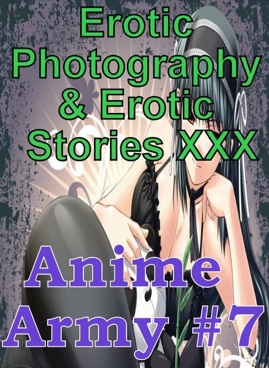 Erotica Anime: Erotic Photography & Erotic Stories XXX Anime Army #7 ( Erotic Photography, Erotic Stories, Nude Photos, Naked, Adult Nudes, Domination, Lesbian, She-male, Gay, Fetish, Bondage, Sex, Erotic, Erotica, Hentai, Oral, Porno )