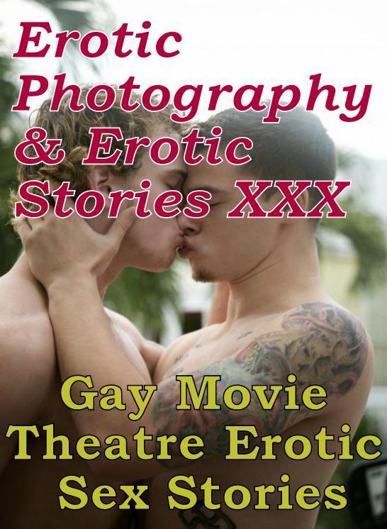 Erotica Sex: Erotic Photography & Erotic Stories XXX Gay Movie Theatre Erotic Sex Stories ( Erotic Photography, Erotic Stories, Nude Photos, Naked, Adult Nudes, Domination, Lesbian, She-male, Gay, Fetish, Bondage, Sex, Erotic, Erotica, Hentai, Oral )