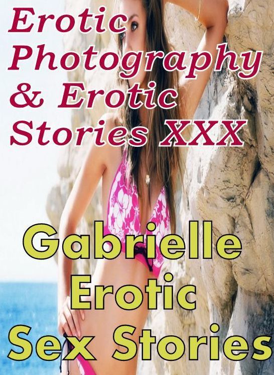 Erotic Nudes: Erotic Photography & Erotic Stories XXX Gabrielle Erotic Sex Stories ( Erotic Photography, Erotic Stories, Nude Photos, Naked, Adult Nudes, Domination, Lesbian, She-male, Gay, Fetish, Bondage, Sex, Erotic, Erotica, Hentai, Oral, Porno )