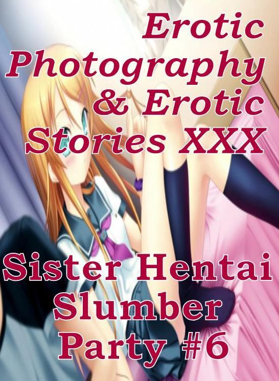 Erotica Hantai: Erotic Photography & Erotic Stories XXX Sister Hentai Slumber Party #6 ( Erotic Photography, Erotic Stories, Nude Photos, Naked, Adult Nudes, Domination, Lesbian, She-male, Gay, Fetish, Bondage, Sex, Erotic, Erotica, Hentai, Oral, Porno )