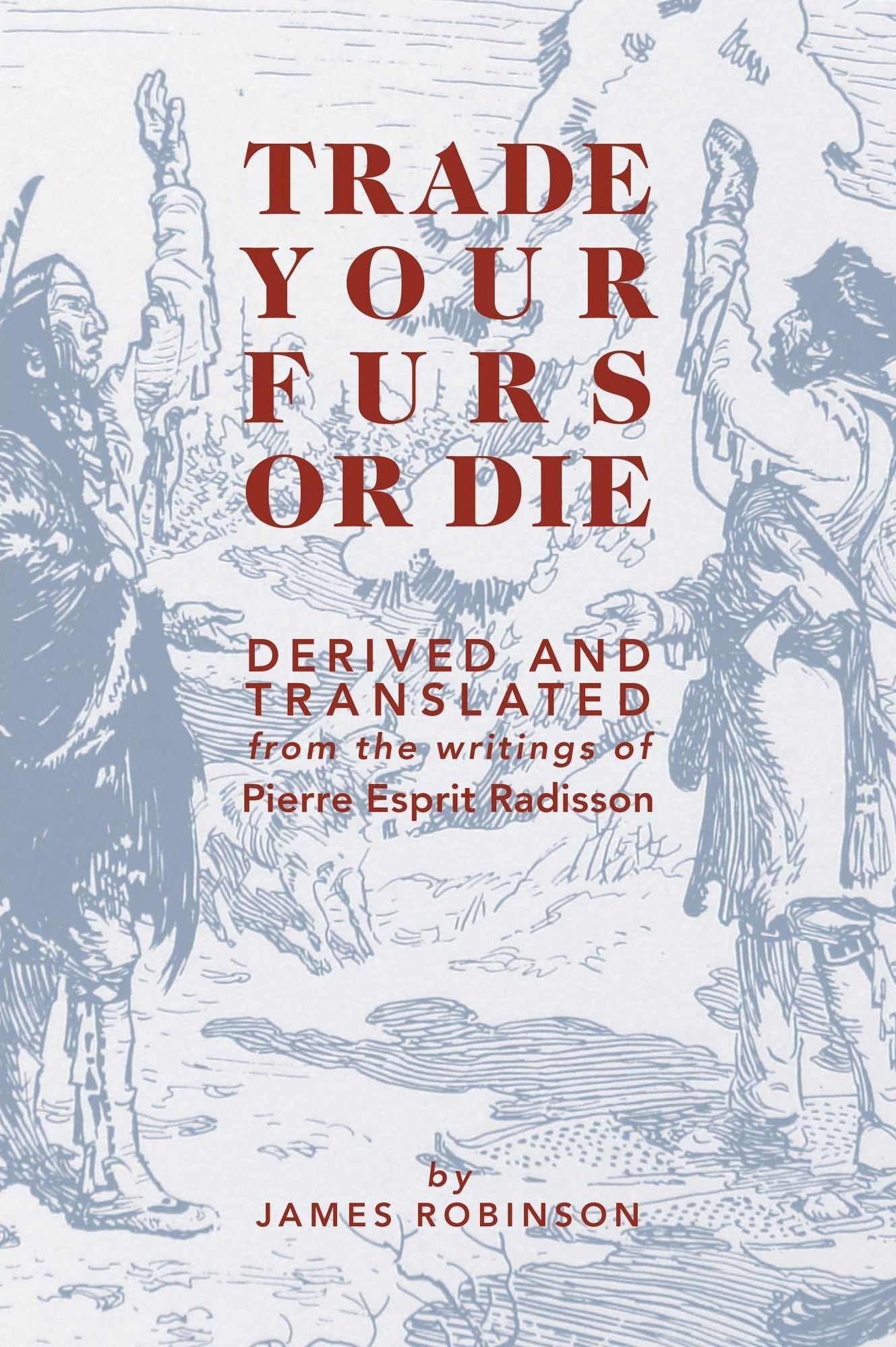 Trade Your Furs or Die - Derived and Translated from the writings of Pierre Esprit Radisson