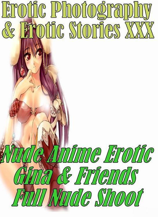 Erotic Anime: Erotic Photography & Erotic Stories XXX Nude Anime Erotic Gina & Friends Full Nude Shoot ( Erotic Photography, Erotic Stories, Nude Photos, Naked, Adult Nudes, Domination, Lesbian, She-male, Gay, Fetish, Bondage, Sex, Erotic, Erotica )